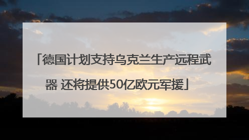 德国计划支持乌克兰生产远程武器 还将提供50亿欧元军援